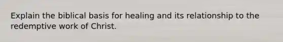 Explain the biblical basis for healing and its relationship to the redemptive work of Christ.