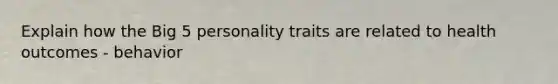 Explain how the Big 5 personality traits are related to health outcomes - behavior