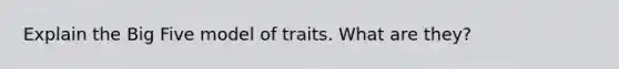 Explain the Big Five model of traits. What are they?