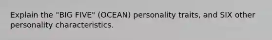 Explain the "BIG FIVE" (OCEAN) personality traits, and SIX other personality characteristics.