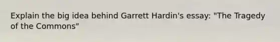 Explain the big idea behind Garrett Hardin's essay: "The Tragedy of the Commons"