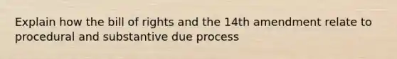 Explain how the bill of rights and the 14th amendment relate to procedural and substantive due process