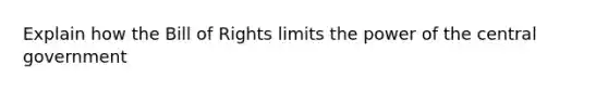 Explain how the Bill of Rights limits the power of the central government