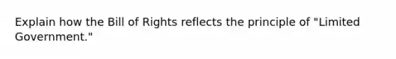 Explain how the Bill of Rights reflects the principle of "Limited Government."