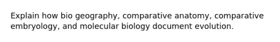 Explain how bio geography, comparative anatomy, comparative embryology, and molecular biology document evolution.