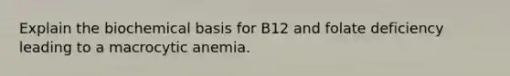 Explain the biochemical basis for B12 and folate deficiency leading to a macrocytic anemia.