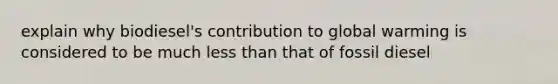 explain why biodiesel's contribution to global warming is considered to be much less than that of fossil diesel