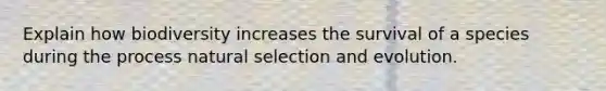 Explain how biodiversity increases the survival of a species during the process natural selection and evolution.