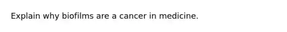 Explain why biofilms are a cancer in medicine.