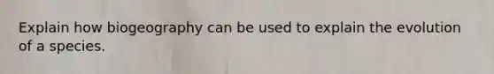 Explain how biogeography can be used to explain the evolution of a species.