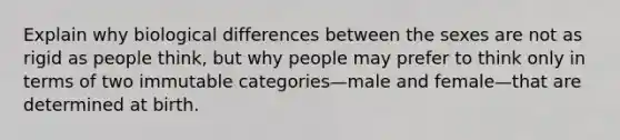 Explain why biological differences between the sexes are not as rigid as people think, but why people may prefer to think only in terms of two immutable categories—male and female—that are determined at birth.