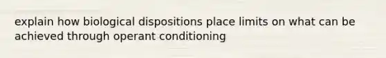 explain how biological dispositions place limits on what can be achieved through operant conditioning