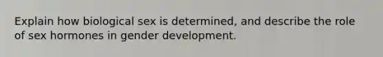 Explain how biological sex is determined, and describe the role of sex hormones in gender development.