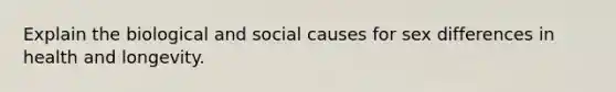 Explain the biological and social causes for sex differences in health and longevity.