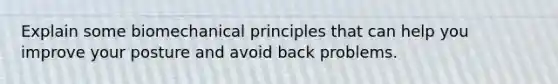 Explain some biomechanical principles that can help you improve your posture and avoid back problems.