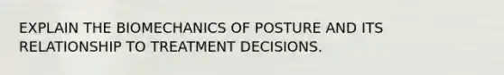 EXPLAIN THE BIOMECHANICS OF POSTURE AND ITS RELATIONSHIP TO TREATMENT DECISIONS.