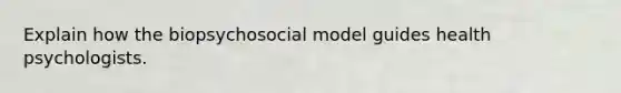 Explain how the biopsychosocial model guides health psychologists.