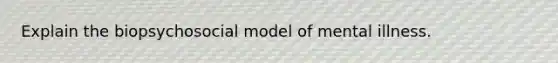 Explain the biopsychosocial model of mental illness.