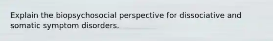 ​Explain the biopsychosocial perspective for dissociative and somatic symptom disorders.