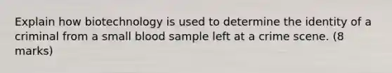 Explain how biotechnology is used to determine the identity of a criminal from a small blood sample left at a crime scene. (8 marks)