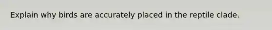 Explain why birds are accurately placed in the reptile clade.