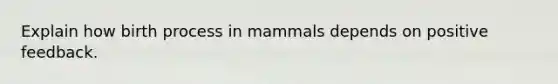 Explain how birth process in mammals depends on positive feedback.