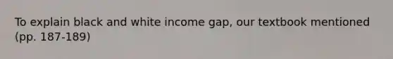 To explain black and white income gap, our textbook mentioned (pp. 187-189)