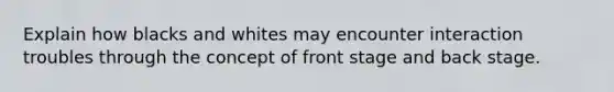 Explain how blacks and whites may encounter interaction troubles through the concept of front stage and back stage.