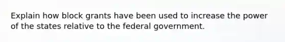 Explain how block grants have been used to increase the power of the states relative to the federal government.