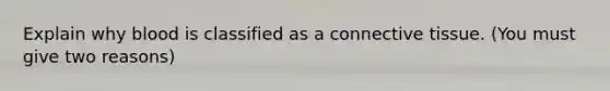 Explain why blood is classified as a connective tissue. (You must give two reasons)