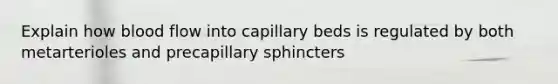 Explain how blood flow into capillary beds is regulated by both metarterioles and precapillary sphincters