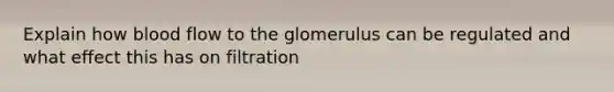 Explain how blood flow to the glomerulus can be regulated and what effect this has on filtration