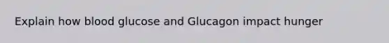 Explain how blood glucose and Glucagon impact hunger