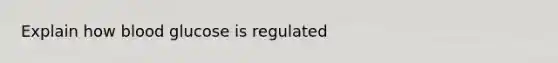 Explain how blood glucose is regulated