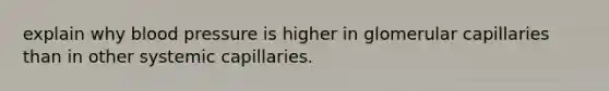 explain why <a href='https://www.questionai.com/knowledge/kD0HacyPBr-blood-pressure' class='anchor-knowledge'>blood pressure</a> is higher in glomerular capillaries than in other systemic capillaries.