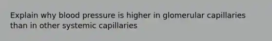 Explain why blood pressure is higher in glomerular capillaries than in other systemic capillaries