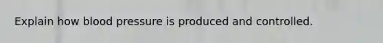 Explain how blood pressure is produced and controlled.