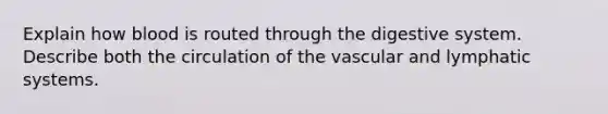 Explain how blood is routed through the digestive system. Describe both the circulation of the vascular and lymphatic systems.