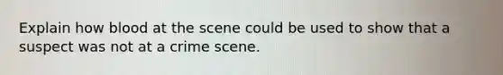 Explain how blood at the scene could be used to show that a suspect was not at a crime scene.