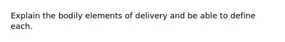 Explain the bodily elements of delivery and be able to define each.