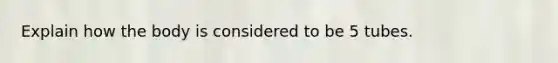 Explain how the body is considered to be 5 tubes.