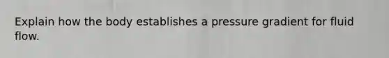 Explain how the body establishes a pressure gradient for fluid flow.