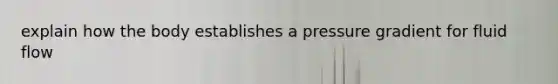 explain how the body establishes a pressure gradient for fluid flow