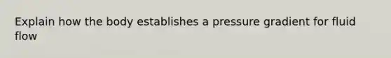 Explain how the body establishes a pressure gradient for fluid flow