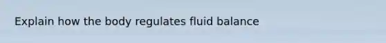 Explain how the body regulates fluid balance