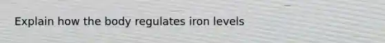 Explain how the body regulates iron levels