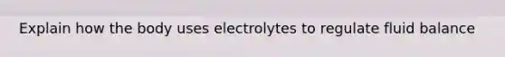 Explain how the body uses electrolytes to regulate fluid balance