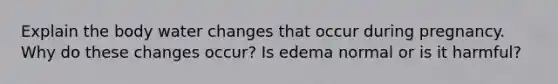 Explain the body water changes that occur during pregnancy. Why do these changes occur? Is edema normal or is it harmful?