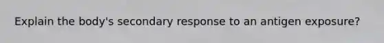 Explain the body's secondary response to an antigen exposure?