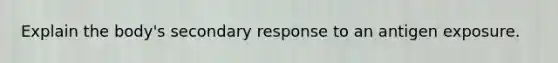 Explain the body's secondary response to an antigen exposure.